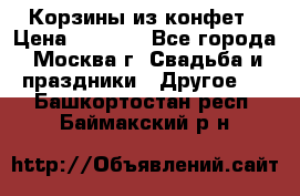 Корзины из конфет › Цена ­ 1 600 - Все города, Москва г. Свадьба и праздники » Другое   . Башкортостан респ.,Баймакский р-н